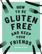 How to be Gluten-Free and Keep your Friends: Recipes & Tips, Quadrille,Barnett,