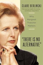 There Is No Alternative: Why Margaret Thatcher Matters By Claire Berlinski