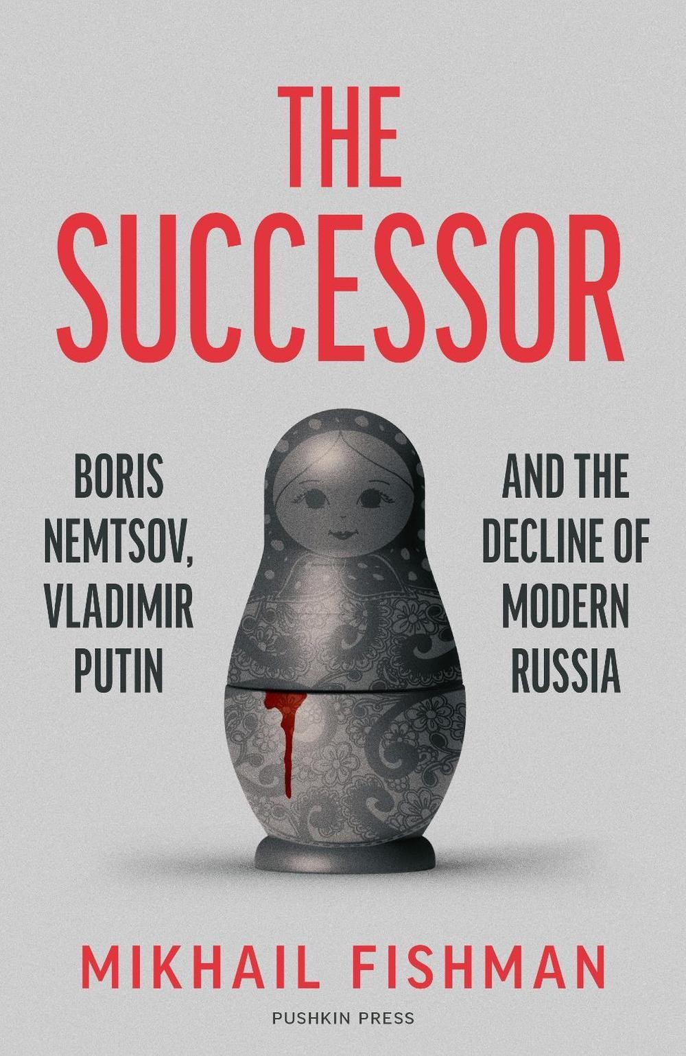 The Successor: Boris Nemtsov, Vladimir Putin and the Decline of Modern Russia by