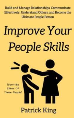 Improve Your People Skils: Build And Manage Relationships, Communicate Effe...