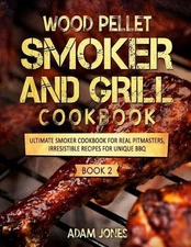 Wood Pellet Smoker and Grill Cookbook: Ultimate Smoker Cookbook for Real Pitmast