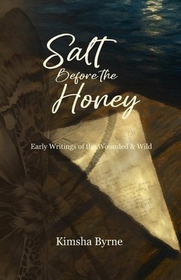 Salt Before the Honey: Early Writings of the Wounded and Wild by Kimsha Byrne Pa