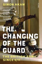 The Changing of the Guard: the British army since 9/11 by Simon Akam Paperback B