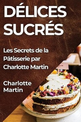 Dlices Sucrs: Les Secrets de la P?tisserie par Charlotte Martin by Charlotte Mar