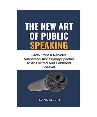 The New Art Of Public Speaking: Grow From A Nervous, Nauseated, And Sweaty Speak