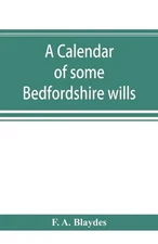 A calendar of some Bedfordshire wills, collected from various sources, relating 