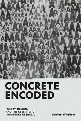 Concrete Encoded: Poetry, Design, and the Cybernetic Imaginary in Brazil by Nath