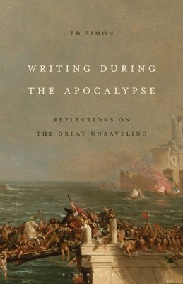 Writing During the Apocalypse: Reflections on the Great Unraveling by Ed Simon H