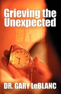 Grieving the Unexpected: The Suicide of a Son by Dr. LeBlanc, Gary: New