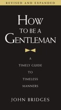 How to Be a Gentleman : A Timely Guide to Timeless Manners John B