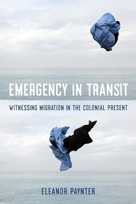 Emergency in Transit: Witnessing Migration in the Colonial Present by Eleanor P