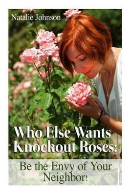 Who Else Wants Knockout Roses?: Be The Envy Of Your Neighbor! by Natalie Johnson