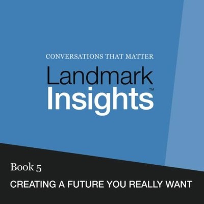 LANDMARK INSIGHTS. BOOK 5.: CREATING A FUTURE YOU REALLY By Landmark Worldwide