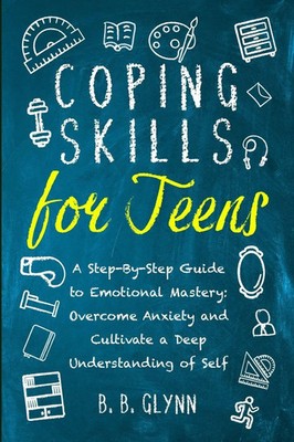 Coping Skills for Teens A Step-By-Step Guide to Emotional Mastery B. B. Glynn