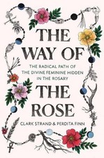 The Way of the Rose: The Radical Path of the Divine Feminine Hidden in the Rosar