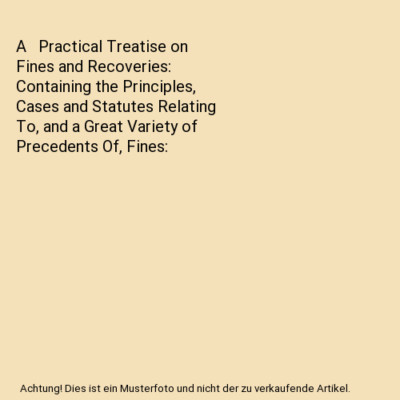 A   Practical Treatise on Fines and Recoveries: Containing the Principles, Cases