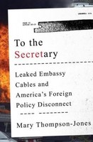 To The Secretary: Leaked Embassy Cables And America's Foreign Policy Disconnect To The Secretary: Leaked Embassy Cables And America's Foreign Policy Disconnect