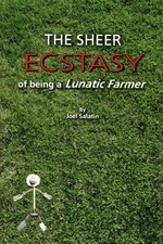 THE SHEER ECSTASY OF BEING A LUNATIC FARMER By Joel Salatin