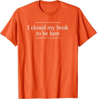 I Closed My Book To Be Here Funny Booklover Unisex T-Shirt
