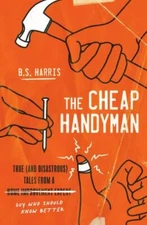 The Cheap Handyman: True (and Disastrous) Tales from a [Home Improvement Expert