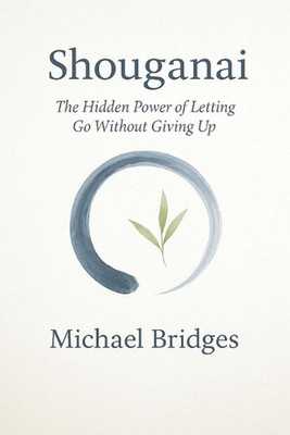 Shouganai: The Hidden Power of Letting Go Without Giving Up by Michael Bridges P