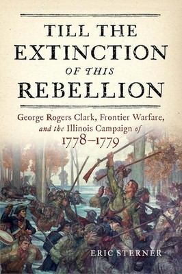 TILL THE EXTINCTION OF THIS REBELLION: GEORGE ROGERS CLARK ILLINOIS CAMPAIGN