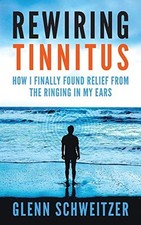 Rewiring Tinnitus: How I Finally Found Relief From The Ringing In My Ears by Sc,