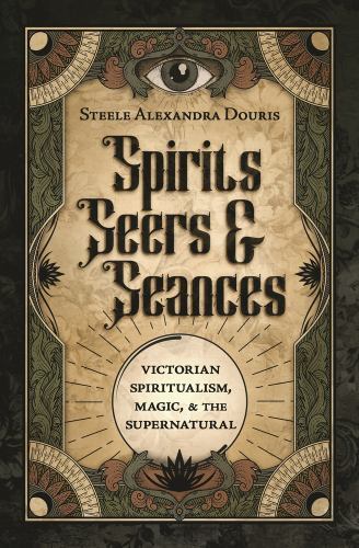 Spirits, Seers and Séances : Victorian Spiritualism, Magic and the ...