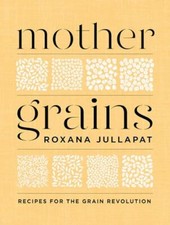 Mother Grains: Recipes for the Grain Revolution Roxana Jullapat New Book