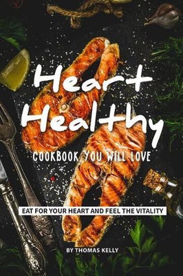 Heart-Healthy Cookbook You Will Love: Eat for Your Heart and Feel the Vitality b