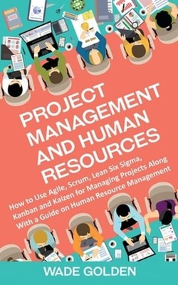 Project Management and Human Resources: How to Use Agile, Scrum, Lean Six Sigma,