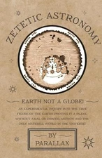Zetetic Astronomy - Earth Not a Globe! an Experimental Inquiry Into the True Fig