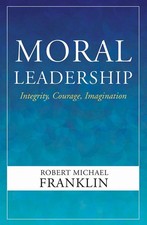 Moral Leadership: Integrity, Courage, Imagination by Franklin