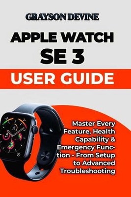 Apple Watch SE 3 User Guide: Master Every Feature, Health Capability & Emergency