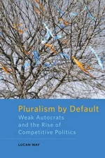 Pluralism By Default: Weak Autocrats And The Rise Of Competi...