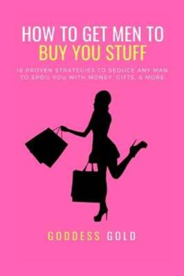 How to Get Men to Buy You Stuff: 16 Proven Strategies to Seduce Any Man to Spoil