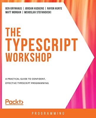 The TypeScript Workshop: A practical guide to confident, effective TypeScript...