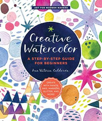 Creative Watercolor: A Step-by-Step Guide for Beginners--Create with Paints, ...