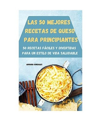 Las 50 Mejores Recetas de Queso Para Principiantes 50 Recetas Fáciles Y Diverti