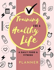 Training For A Healthy Life: A Daily Food And Fitness Planner