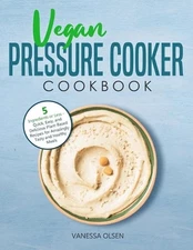 Vegan Pressure Cooker Cookbook: 5 Ingredients or Less - Quick, Easy, and Delicio
