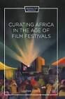 Curating Africa in the Age of Film Festivals: 2015 by Lindiwe Dovey (Paperback, 2015)