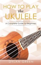 How to Play the Ukulele: A Complete Guide for Beginner Paperback or Softback