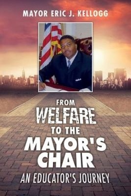 From Welfare to the Mayor's Chair an Educator's Journey by Eric J Kellogg