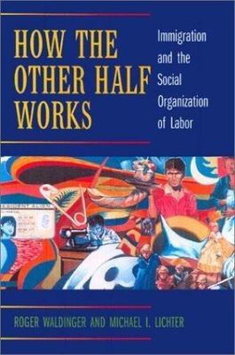 How the Other Half Works : Immigration and the Social Organization of Labor...
