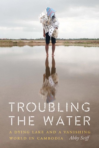 Troubling the Water: A Dying Lake and a Vanishing World in Cambodia by Abby Seif