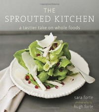 THE SPROUTED KITCHEN: A TASTIER TAKE ON WHOLE FOODS By Sara Forte & Hugh Forte