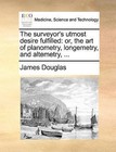 The Surveyor's Utmost Desire Fulfilled: Or, the Art of Planometry, Longemetry, and Altemetry, ... by James Douglas (Paperback / softback, 2010)