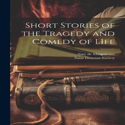 Short Stories of the Tragedy and Comedy of LIfe Guy De Maupassant