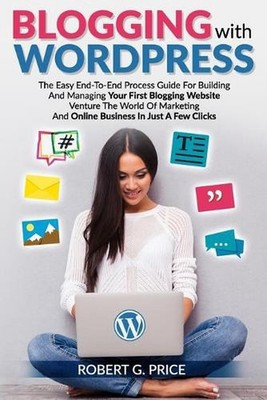 Blogging with Wordpress: The Easy End-To-End Process Guide For Building And Mana